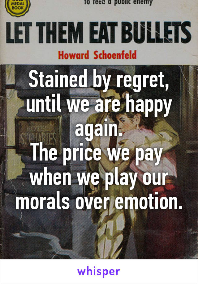 Stained by regret, until we are happy again.
The price we pay 
when we play our morals over emotion.