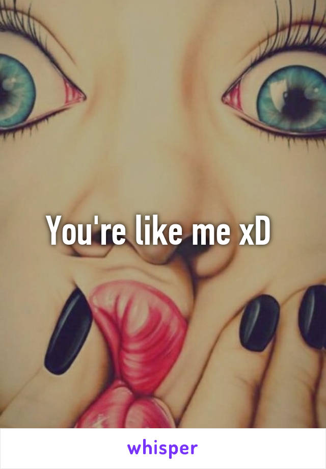 You're like me xD 