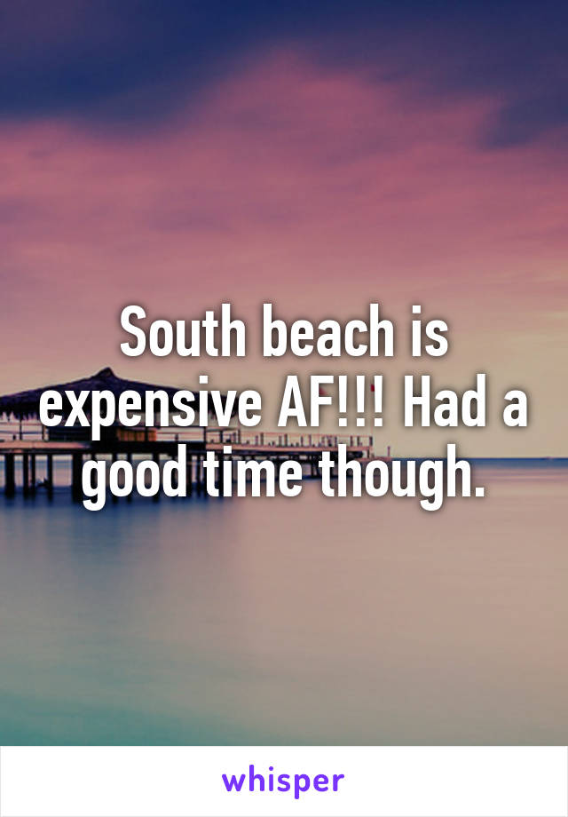 South beach is expensive AF!!! Had a good time though.