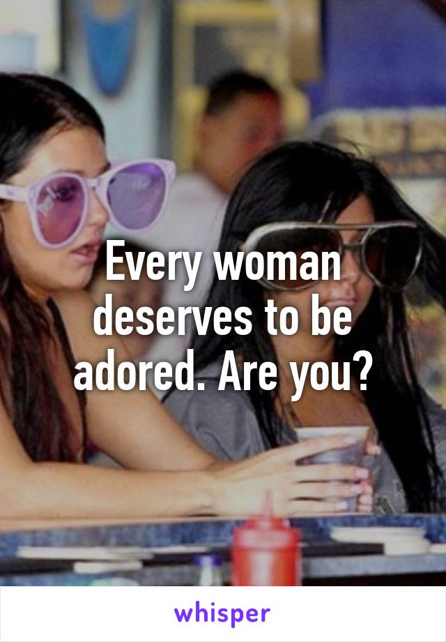 Every woman deserves to be adored. Are you?