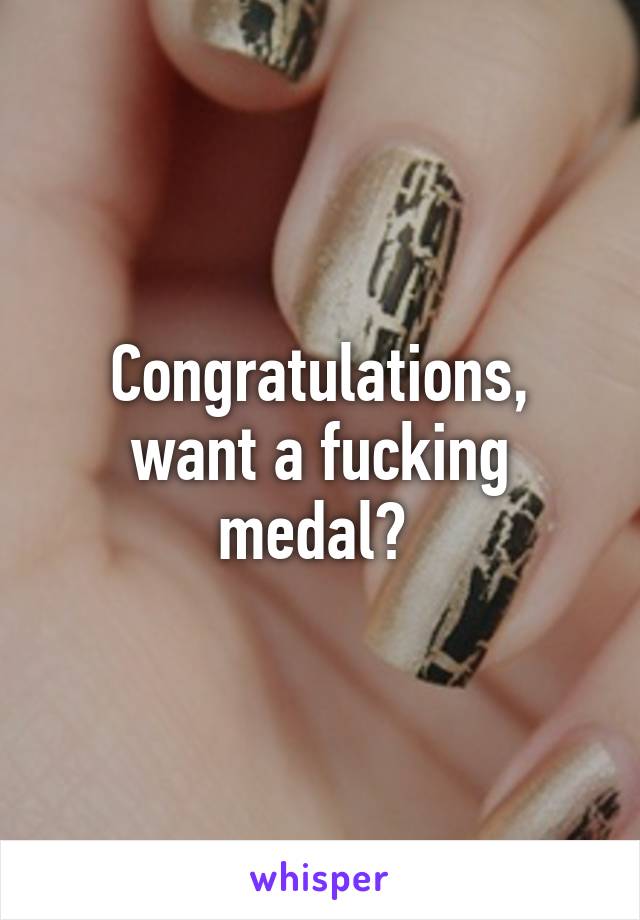 Congratulations, want a fucking medal? 