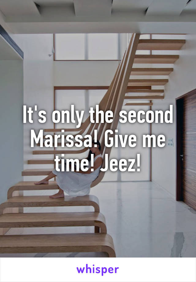 It's only the second Marissa! Give me time! Jeez!