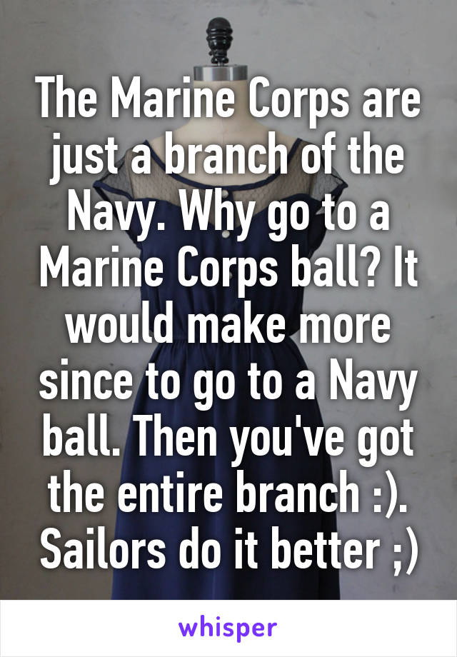 The Marine Corps are just a branch of the Navy. Why go to a Marine Corps ball? It would make more since to go to a Navy ball. Then you've got the entire branch :). Sailors do it better ;)