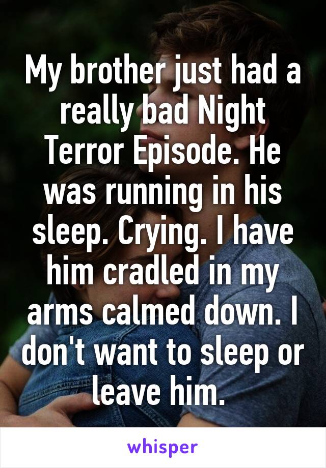 My brother just had a really bad Night Terror Episode. He was running in his sleep. Crying. I have him cradled in my arms calmed down. I don't want to sleep or leave him. 