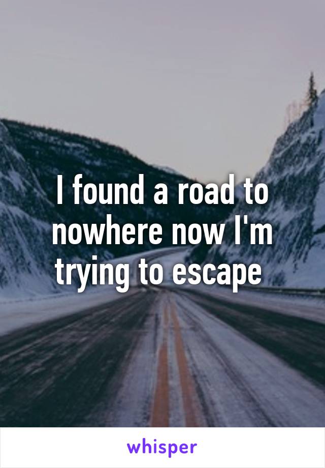 I found a road to nowhere now I'm trying to escape 