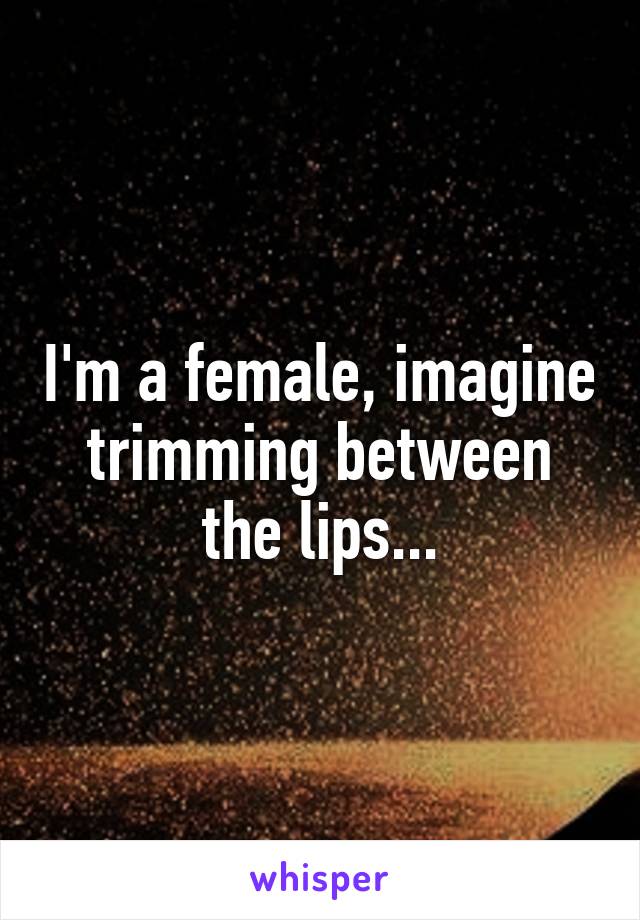 I'm a female, imagine trimming between the lips...