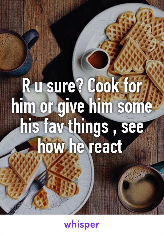 R u sure? Cook for him or give him some his fav things , see how he react 