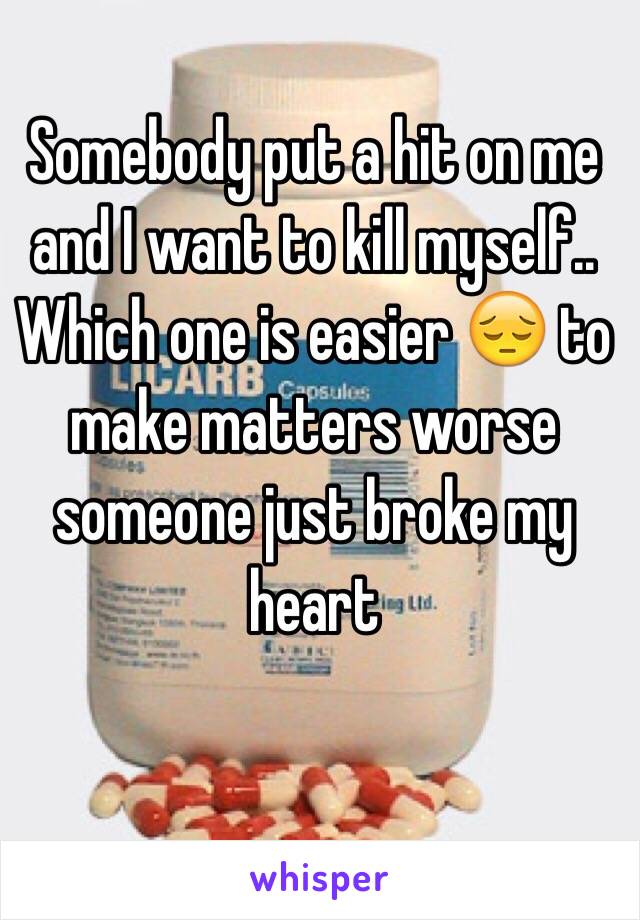 Somebody put a hit on me and I want to kill myself.. Which one is easier 😔 to make matters worse someone just broke my heart 