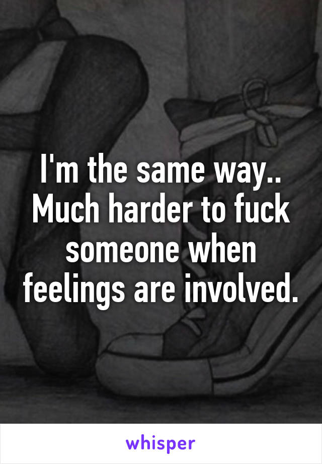 I'm the same way.. Much harder to fuck someone when feelings are involved.