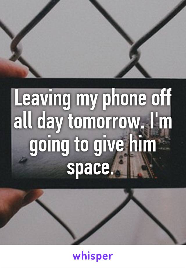 Leaving my phone off all day tomorrow. I'm going to give him space. 