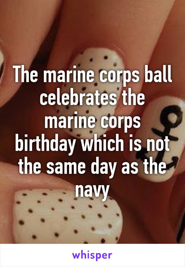 The marine corps ball celebrates the marine corps birthday which is not the same day as the navy