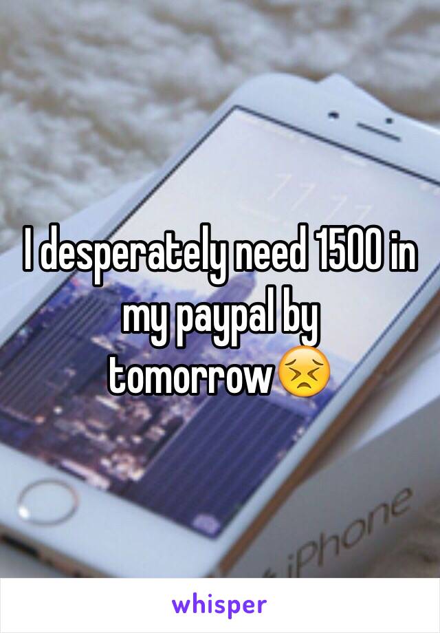 I desperately need 1500 in my paypal by tomorrow😣