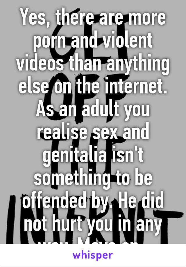 Yes, there are more porn and violent videos than anything else on the internet. As an adult you realise sex and genitalia isn't something to be offended by. He did not hurt you in any way. Move on. 