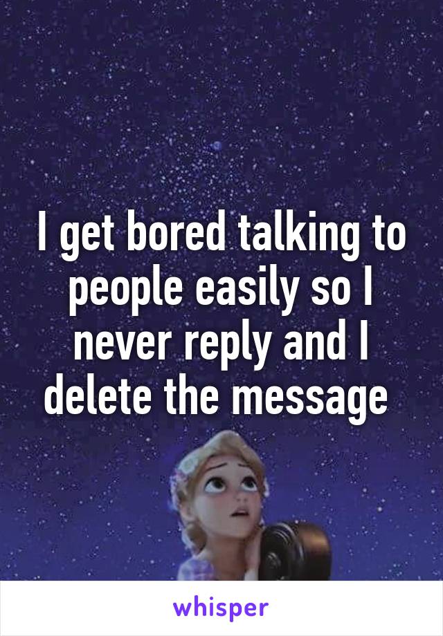 I get bored talking to people easily so I never reply and I delete the message 