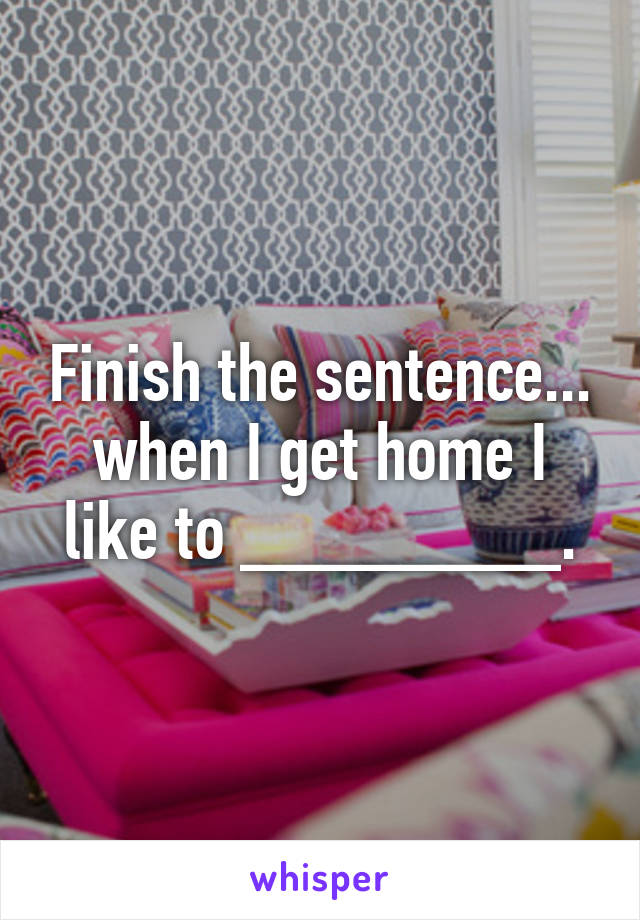 Finish the sentence...
when I get home I like to ________.