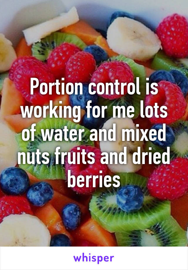 Portion control is working for me lots of water and mixed nuts fruits and dried berries