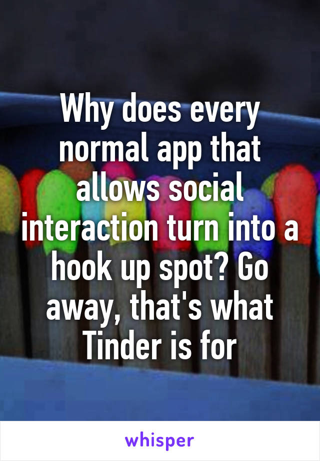 Why does every normal app that allows social interaction turn into a hook up spot? Go away, that's what Tinder is for