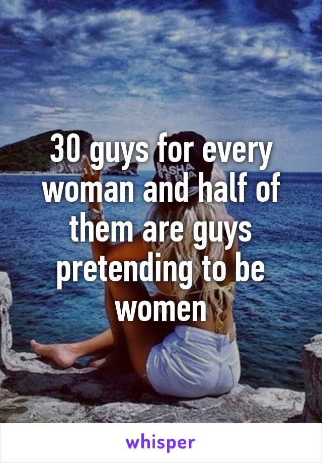 30 guys for every woman and half of them are guys pretending to be women