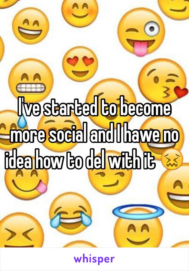 I've started to become more social and I hawe no idea how to del with it 😖 