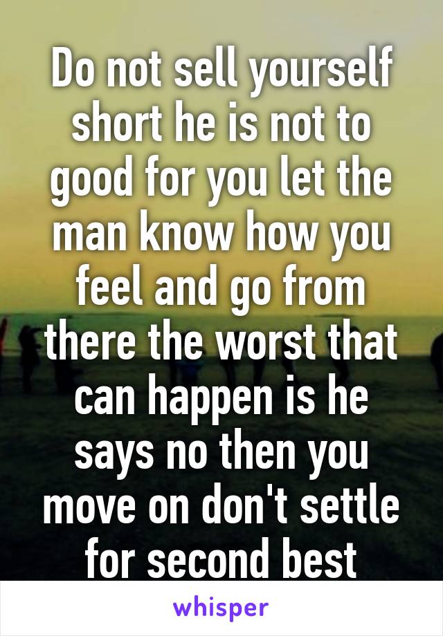 Do not sell yourself short he is not to good for you let the man know how you feel and go from there the worst that can happen is he says no then you move on don't settle for second best