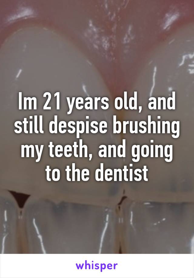 Im 21 years old, and still despise brushing my teeth, and going to the dentist