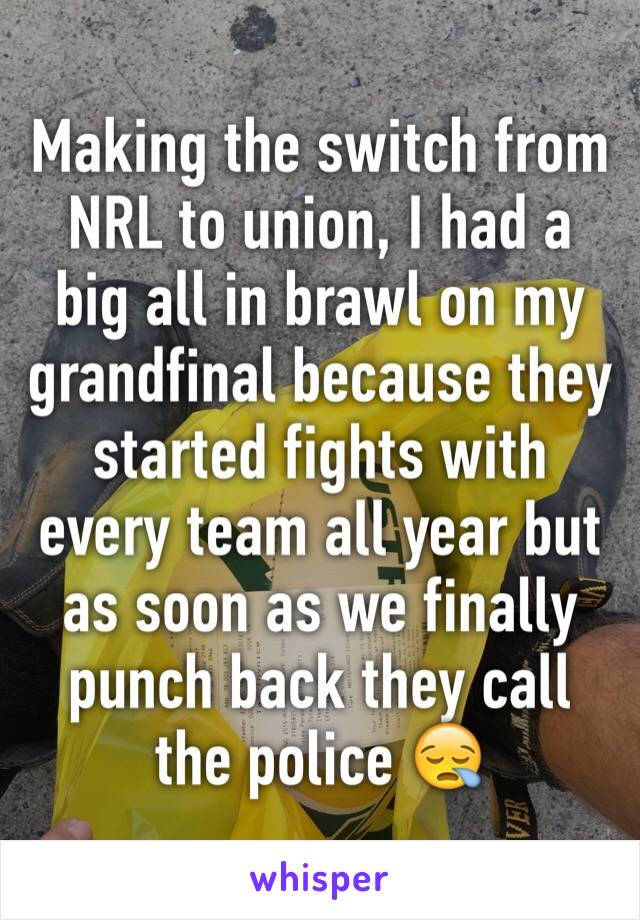 Making the switch from NRL to union, I had a big all in brawl on my grandfinal because they started fights with every team all year but as soon as we finally punch back they call the police 😪