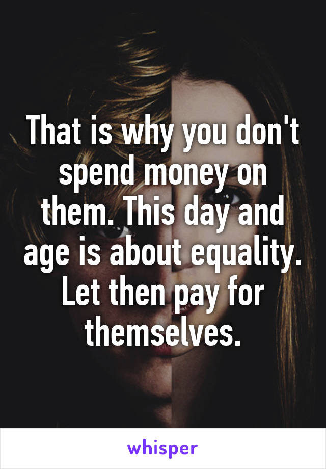 That is why you don't spend money on them. This day and age is about equality. Let then pay for themselves.