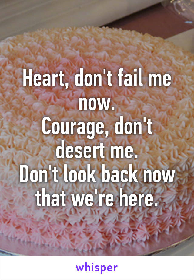 Heart, don't fail me now.
Courage, don't desert me.
Don't look back now that we're here.