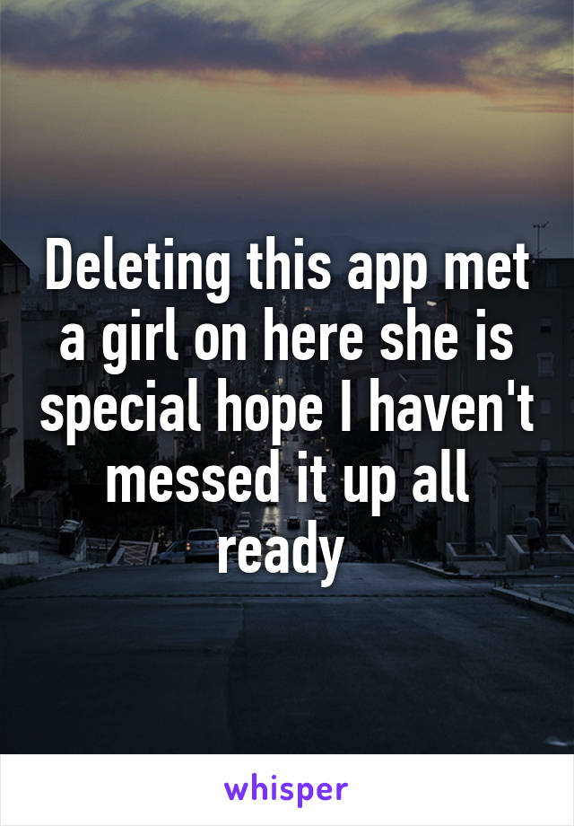 Deleting this app met a girl on here she is special hope I haven't messed it up all ready 