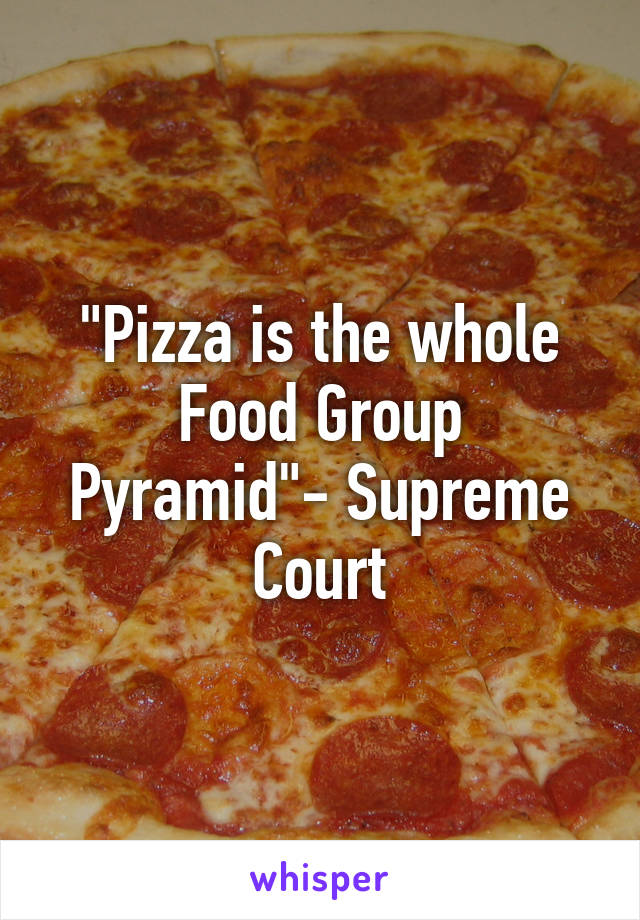 "Pizza is the whole Food Group Pyramid"- Supreme Court