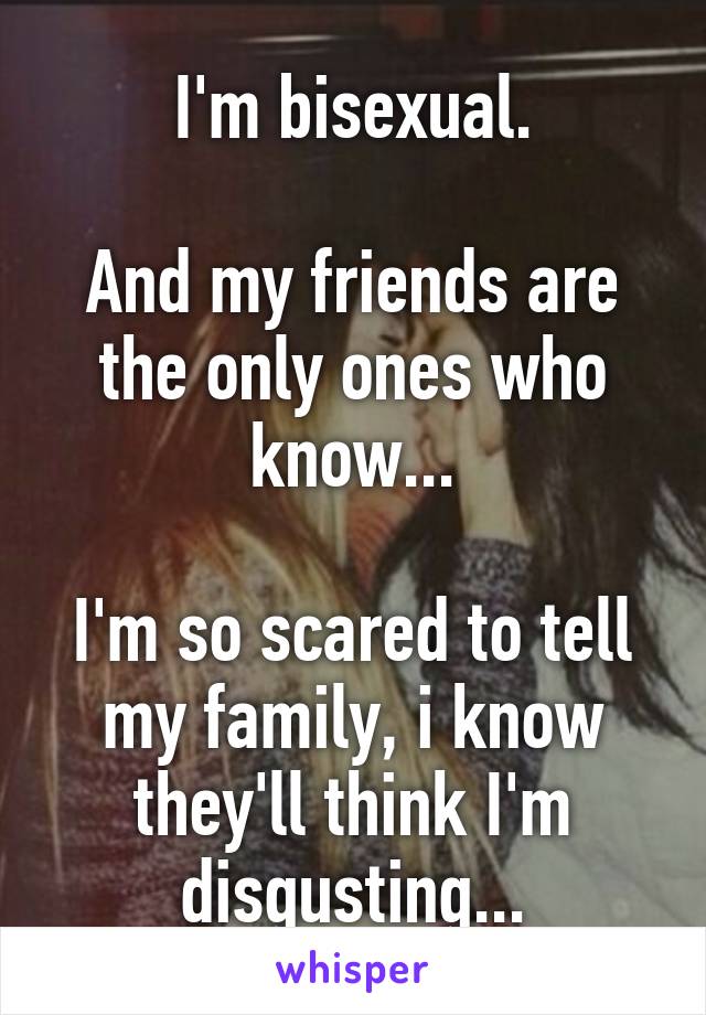 I'm bisexual.

And my friends are the only ones who know...

I'm so scared to tell my family, i know they'll think I'm disgusting...