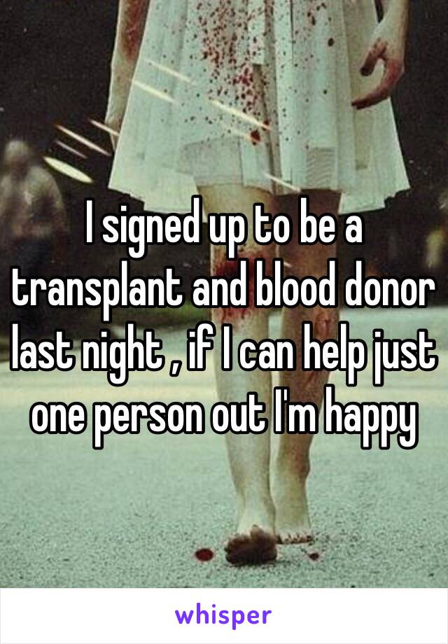 I signed up to be a transplant and blood donor last night , if I can help just one person out I'm happy 