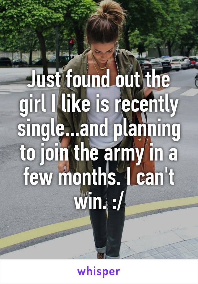 Just found out the girl I like is recently single...and planning to join the army in a few months. I can't win. :/