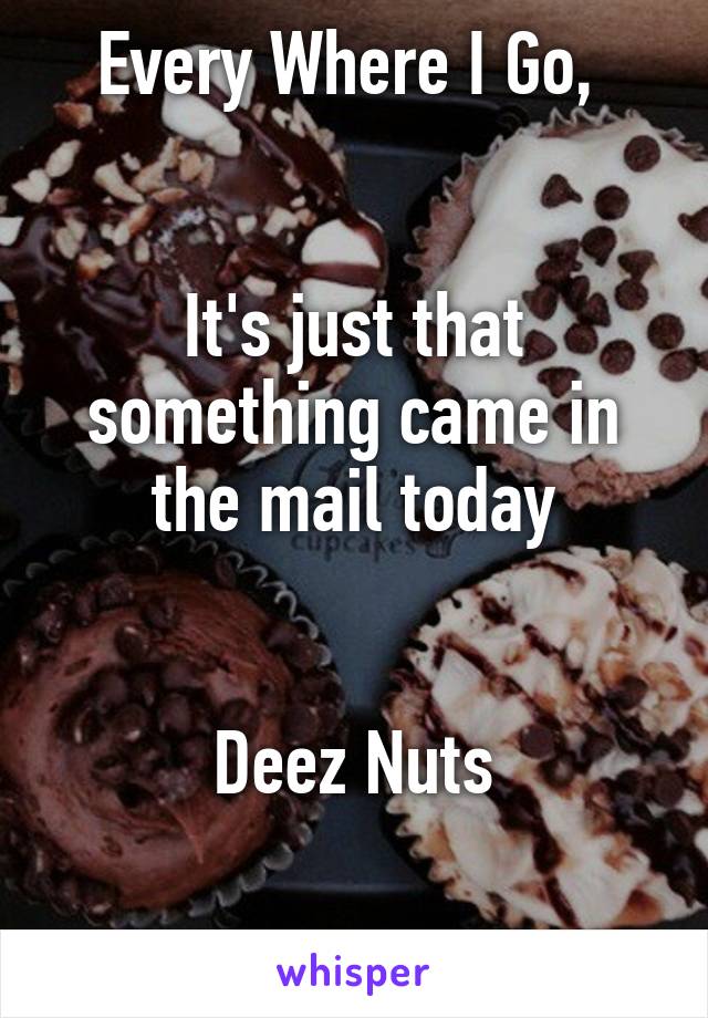 Every Where I Go, 


It's just that something came in the mail today


Deez Nuts

