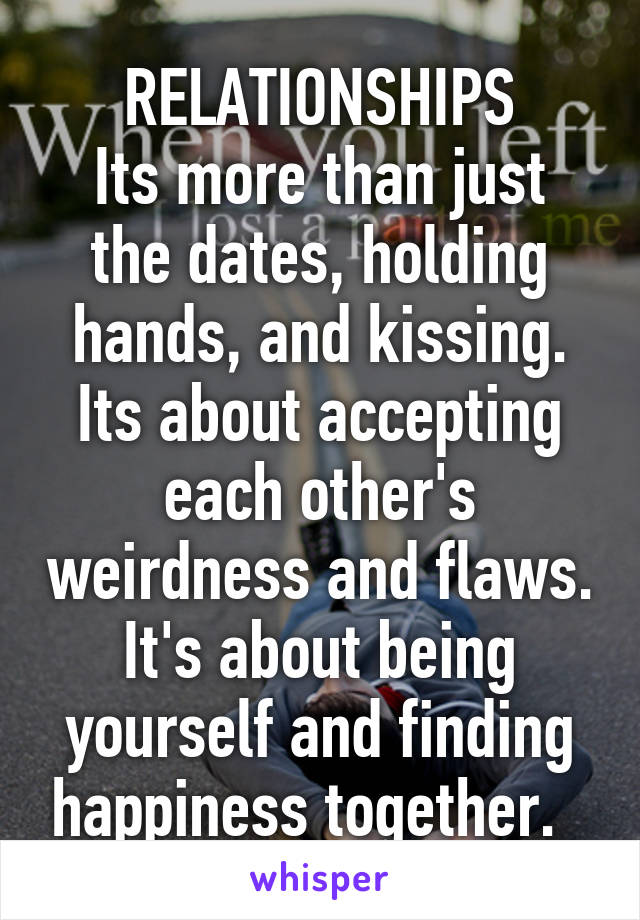 RELATIONSHIPS
Its more than just the dates, holding hands, and kissing. Its about accepting each other's weirdness and flaws. It's about being yourself and finding happiness together.  