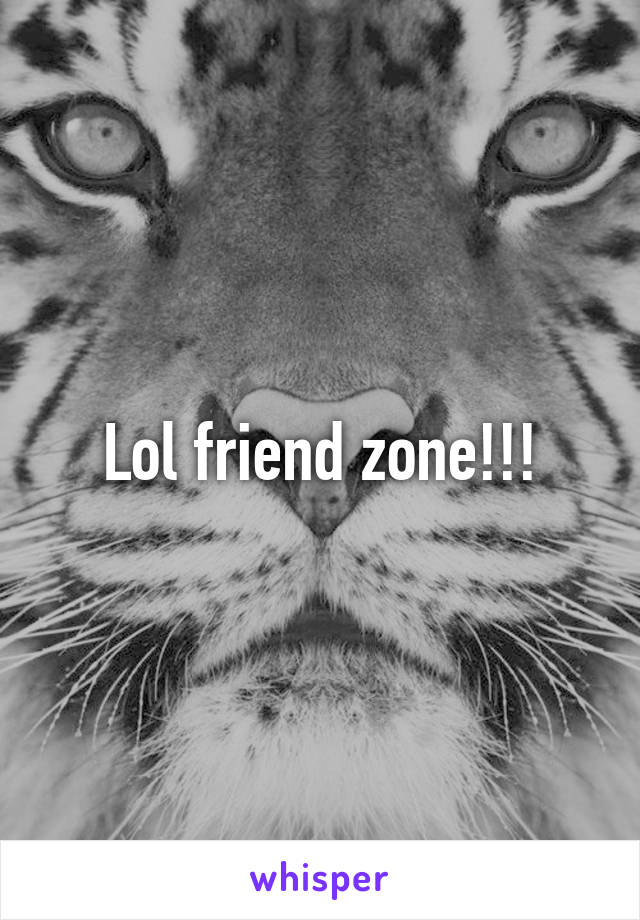 Lol friend zone!!!