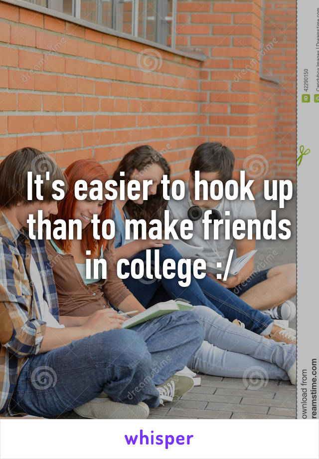 It's easier to hook up than to make friends in college :/