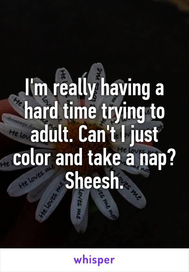 I'm really having a hard time trying to adult. Can't I just color and take a nap? Sheesh.