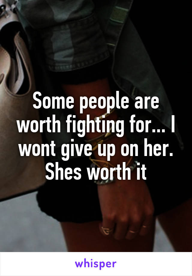 Some people are worth fighting for... I wont give up on her. Shes worth it