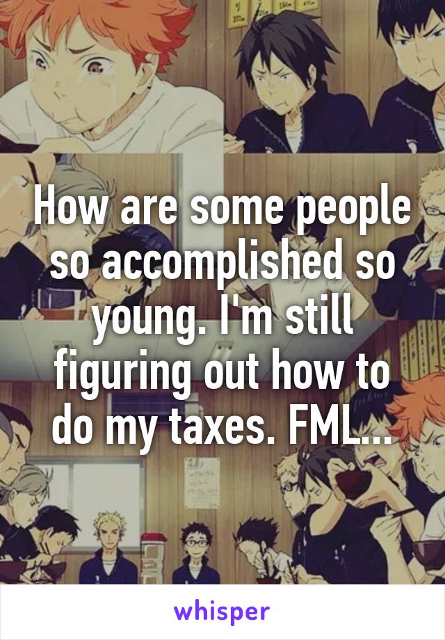 How are some people so accomplished so young. I'm still figuring out how to do my taxes. FML...