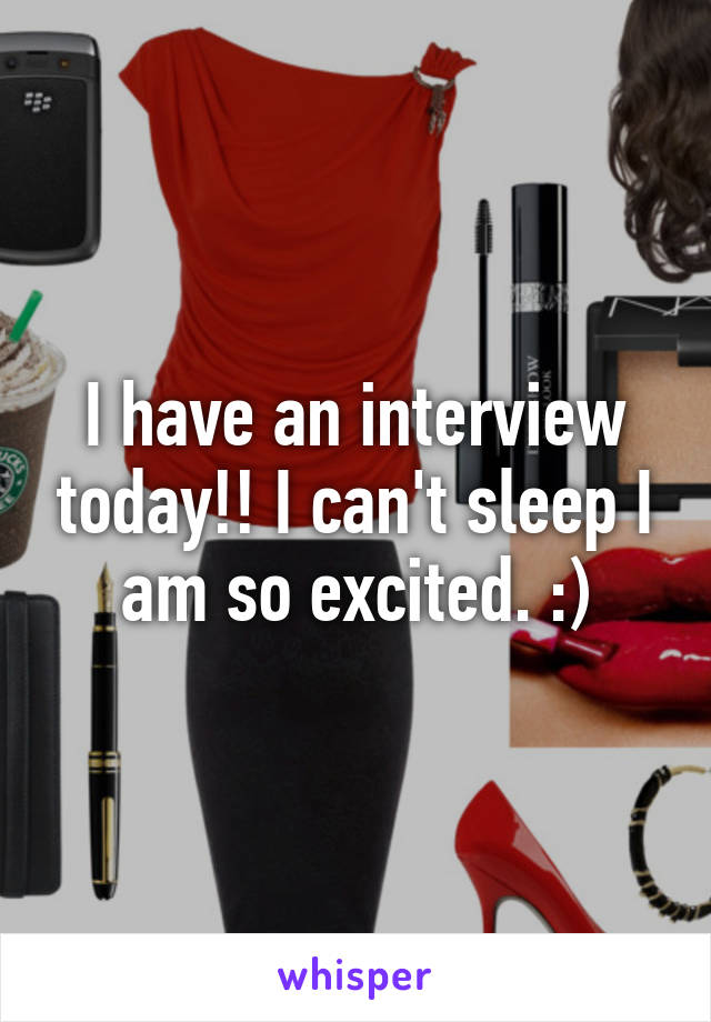 I have an interview today!! I can't sleep I am so excited. :)