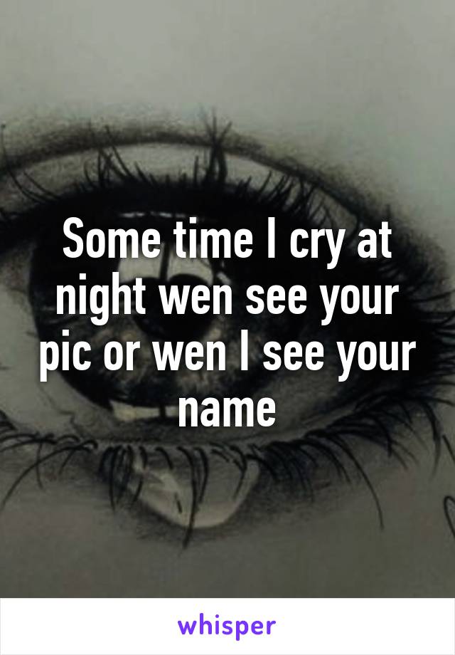 Some time I cry at night wen see your pic or wen I see your name