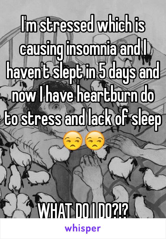 I'm stressed which is causing insomnia and I haven't slept in 5 days and now I have heartburn do to stress and lack of sleep 😒😒


WHAT DO I DO?!?