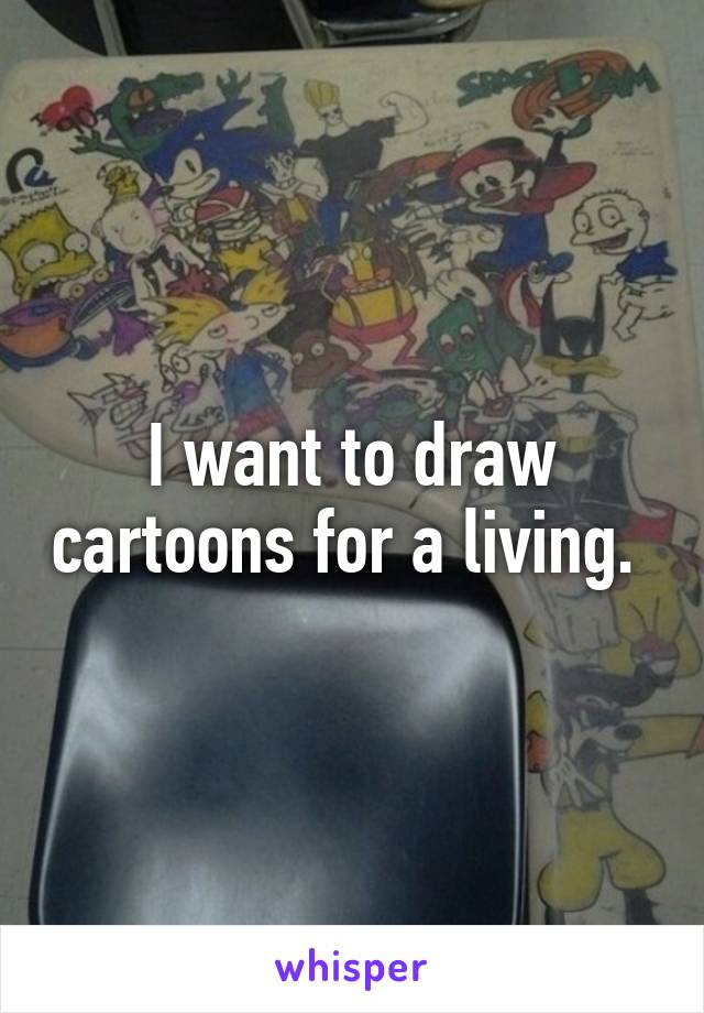 I want to draw cartoons for a living. 