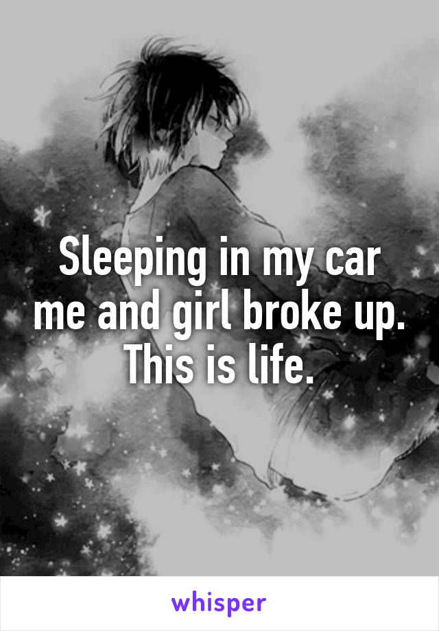 Sleeping in my car me and girl broke up. This is life.