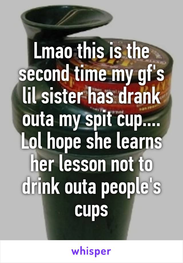 Lmao this is the second time my gf's lil sister has drank outa my spit cup.... Lol hope she learns her lesson not to drink outa people's cups