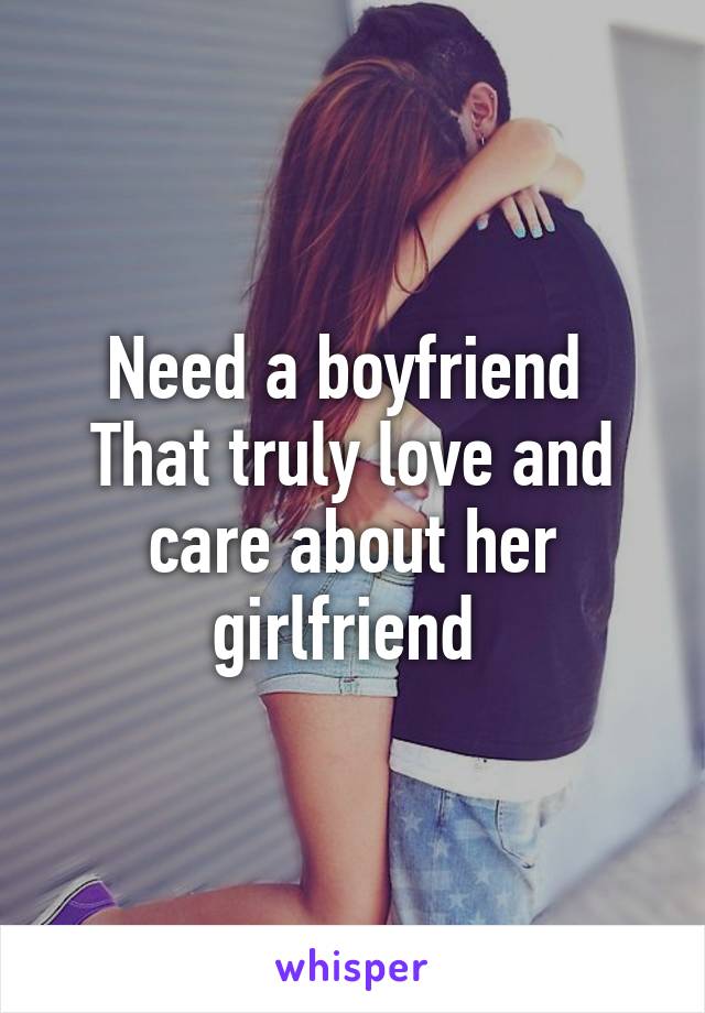 Need a boyfriend 
That truly love and care about her girlfriend 