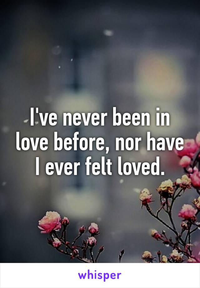 I've never been in love before, nor have I ever felt loved.