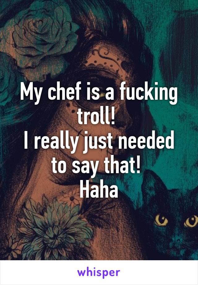 My chef is a fucking troll! 
I really just needed to say that! 
Haha