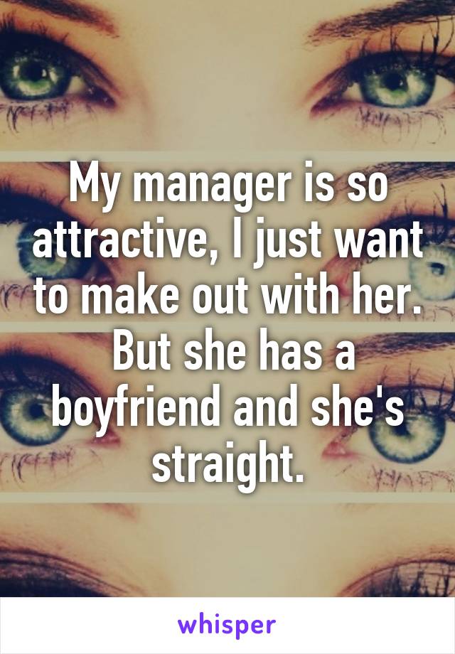 My manager is so attractive, I just want to make out with her.  But she has a boyfriend and she's straight.